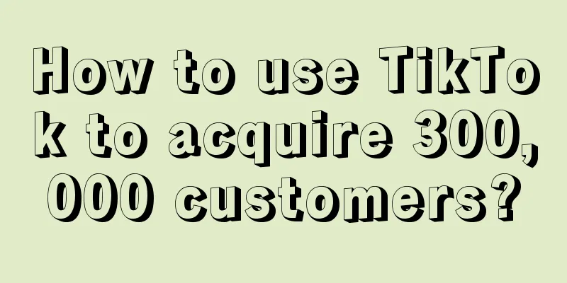 How to use TikTok to acquire 300,000 customers?