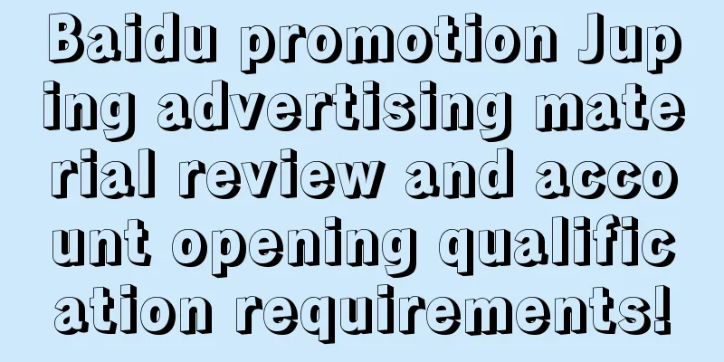 Baidu promotion Juping advertising material review and account opening qualification requirements!