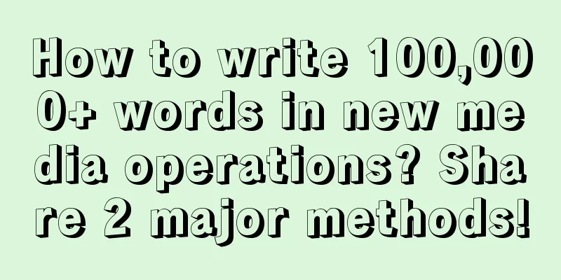 How to write 100,000+ words in new media operations? Share 2 major methods!