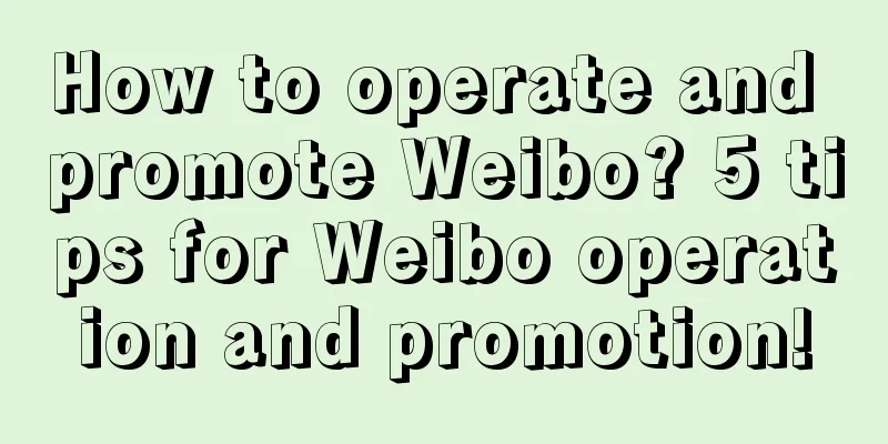 How to operate and promote Weibo? 5 tips for Weibo operation and promotion!