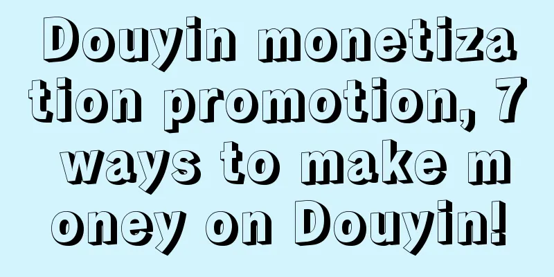 Douyin monetization promotion, 7 ways to make money on Douyin!