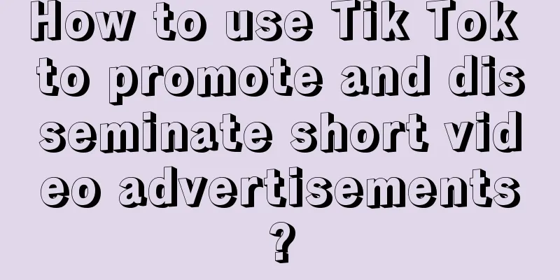 How to use Tik Tok to promote and disseminate short video advertisements?