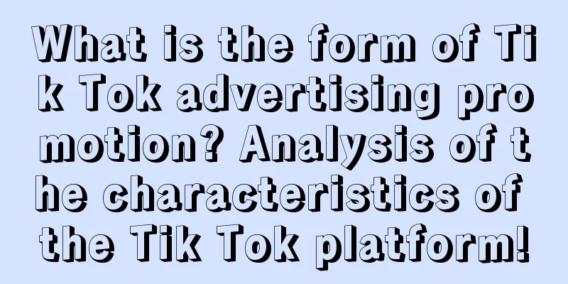 What is the form of Tik Tok advertising promotion? Analysis of the characteristics of the Tik Tok platform!