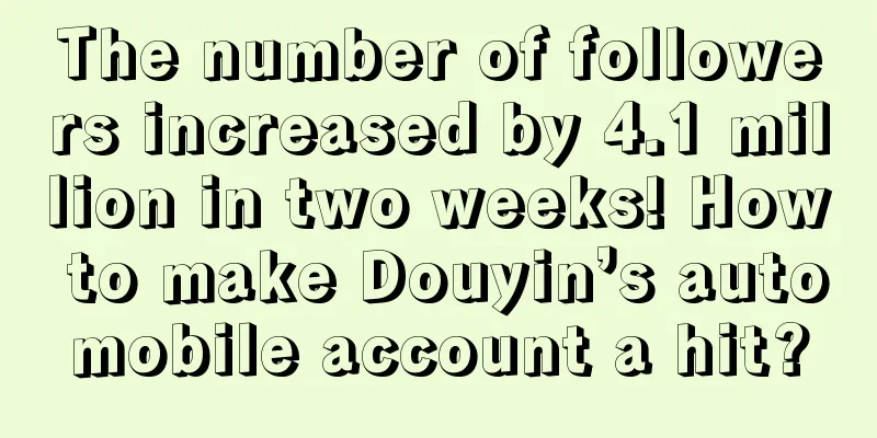 The number of followers increased by 4.1 million in two weeks! How to make Douyin’s automobile account a hit?