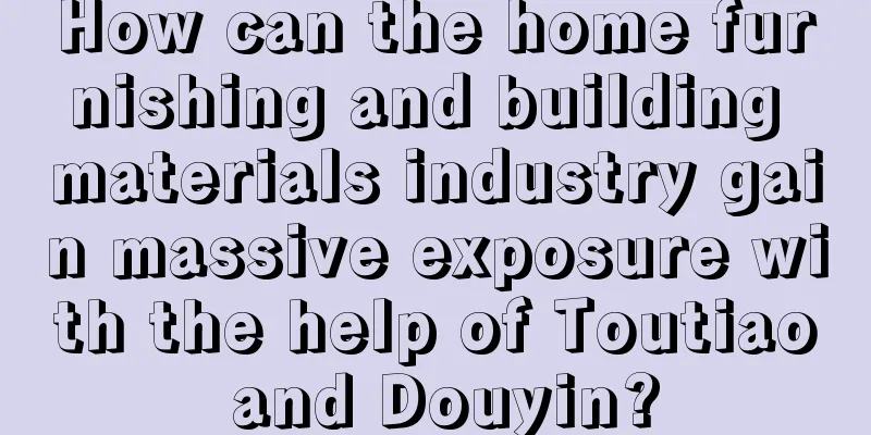 How can the home furnishing and building materials industry gain massive exposure with the help of Toutiao and Douyin?