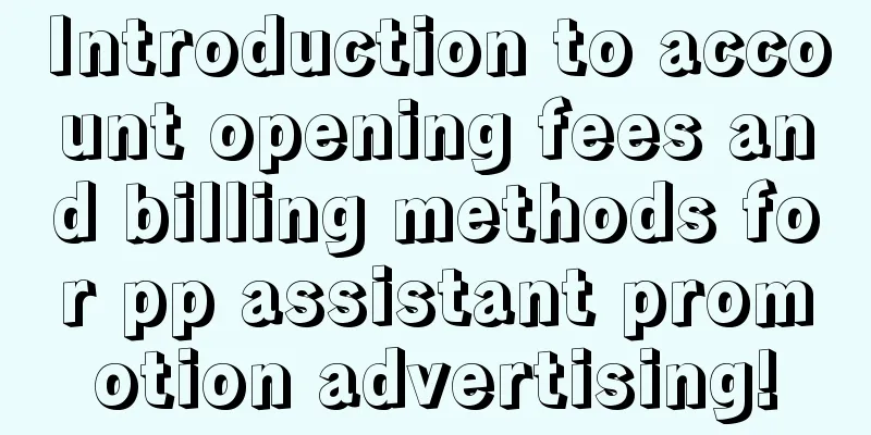 Introduction to account opening fees and billing methods for pp assistant promotion advertising!