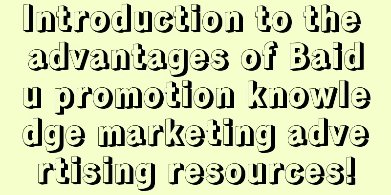 Introduction to the advantages of Baidu promotion knowledge marketing advertising resources!