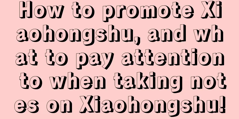 How to promote Xiaohongshu, and what to pay attention to when taking notes on Xiaohongshu!