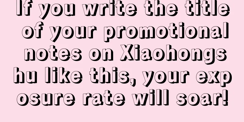 If you write the title of your promotional notes on Xiaohongshu like this, your exposure rate will soar!