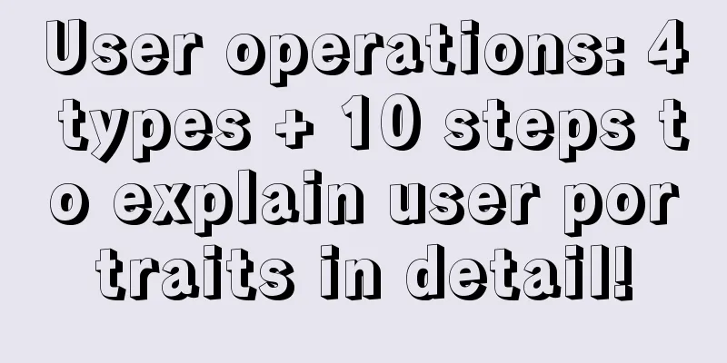 User operations: 4 types + 10 steps to explain user portraits in detail!