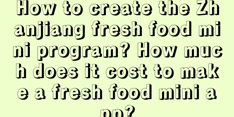 How to create the Zhanjiang fresh food mini program? How much does it cost to make a fresh food mini app?