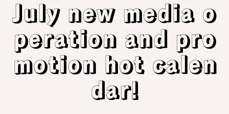 July new media operation and promotion hot calendar!