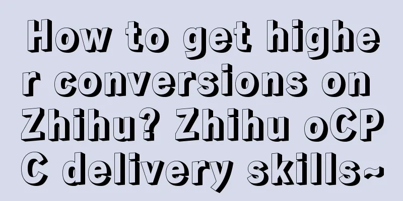 How to get higher conversions on Zhihu? Zhihu oCPC delivery skills~