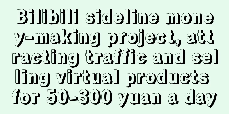 Bilibili sideline money-making project, attracting traffic and selling virtual products for 50-300 yuan a day