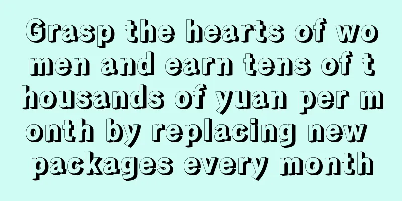 Grasp the hearts of women and earn tens of thousands of yuan per month by replacing new packages every month