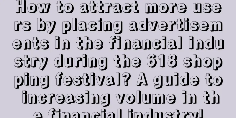 How to attract more users by placing advertisements in the financial industry during the 618 shopping festival? A guide to increasing volume in the financial industry!