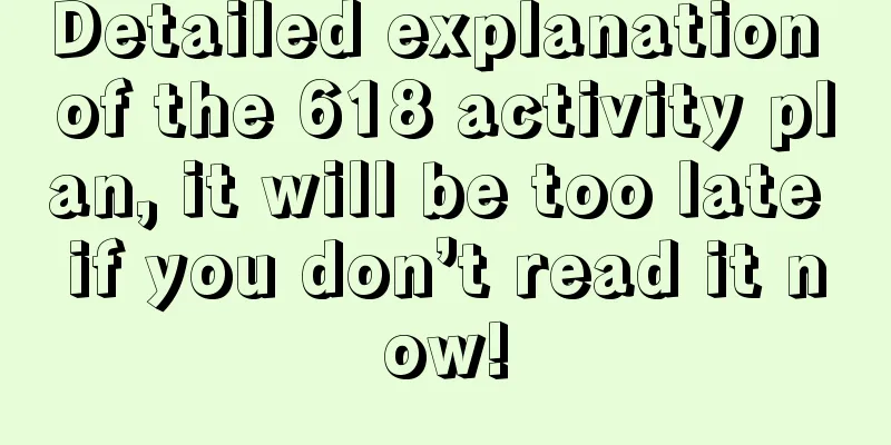 Detailed explanation of the 618 activity plan, it will be too late if you don’t read it now!