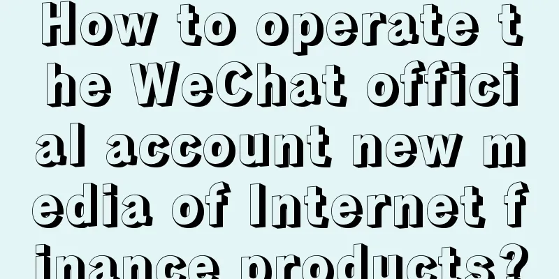 How to operate the WeChat official account new media of Internet finance products?