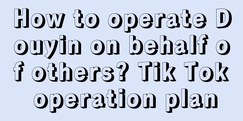 How to operate Douyin on behalf of others? Tik Tok operation plan