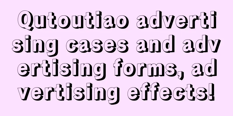 Qutoutiao advertising cases and advertising forms, advertising effects!