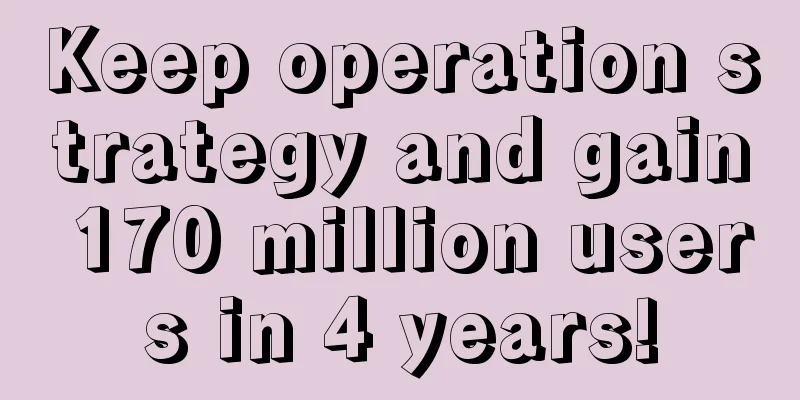 Keep operation strategy and gain 170 million users in 4 years!