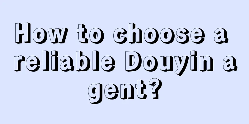 How to choose a reliable Douyin agent?