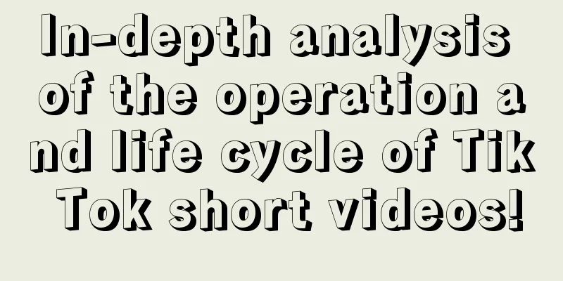 In-depth analysis of the operation and life cycle of Tik Tok short videos!