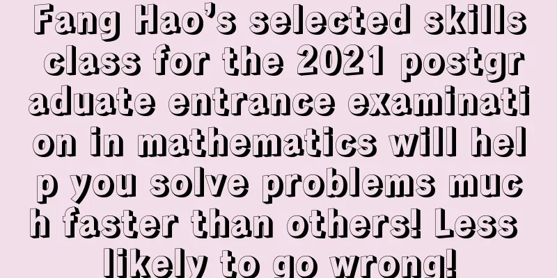 Fang Hao’s selected skills class for the 2021 postgraduate entrance examination in mathematics will help you solve problems much faster than others! Less likely to go wrong!