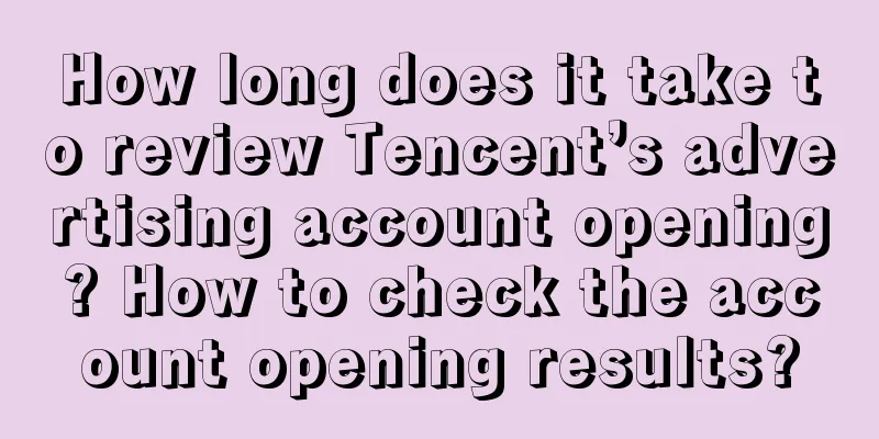 How long does it take to review Tencent’s advertising account opening? How to check the account opening results?