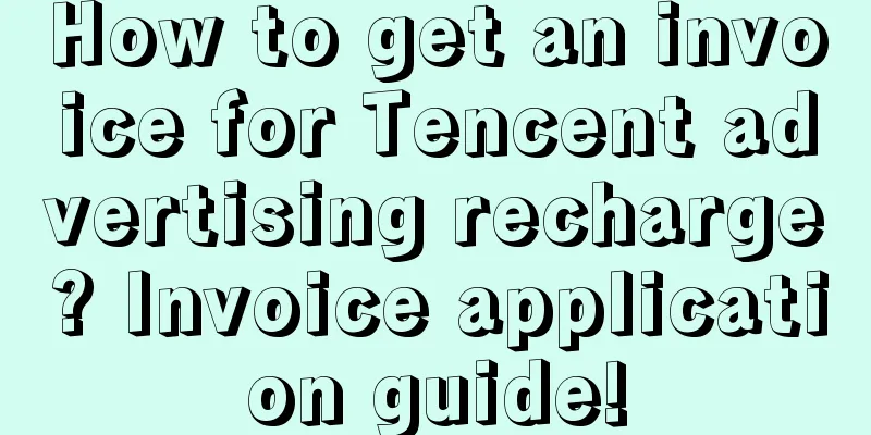 How to get an invoice for Tencent advertising recharge? Invoice application guide!