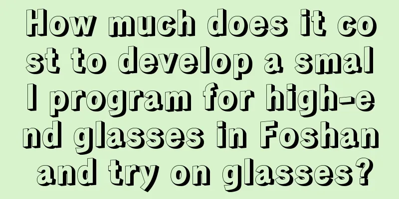 How much does it cost to develop a small program for high-end glasses in Foshan and try on glasses?