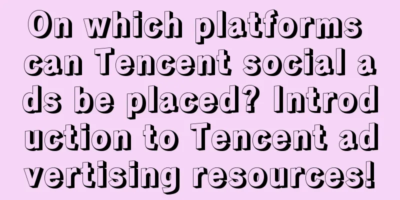 On which platforms can Tencent social ads be placed? Introduction to Tencent advertising resources!