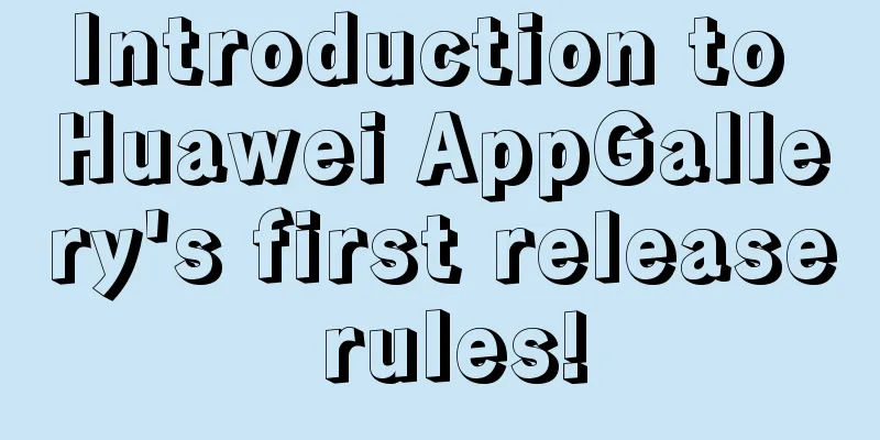 Introduction to Huawei AppGallery's first release rules!