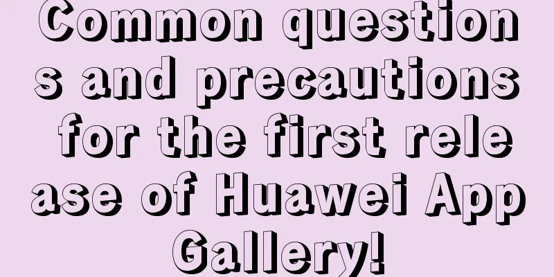 Common questions and precautions for the first release of Huawei AppGallery!