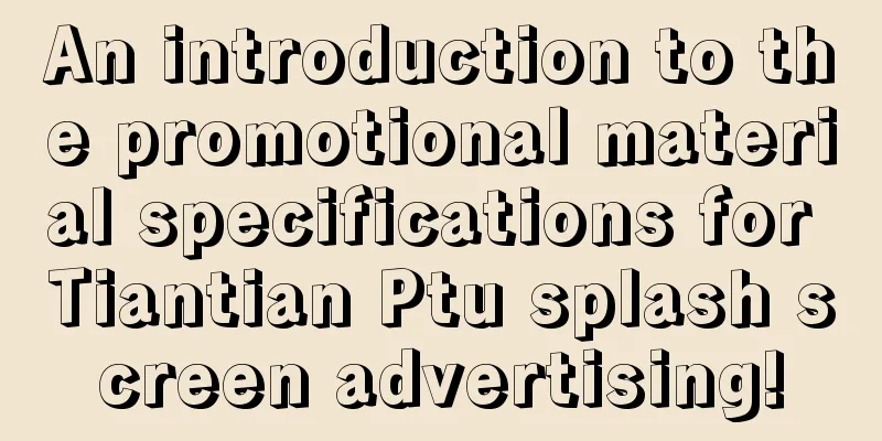 An introduction to the promotional material specifications for Tiantian Ptu splash screen advertising!