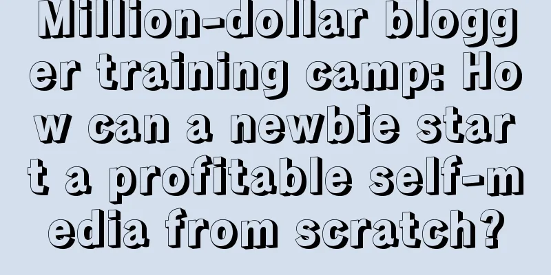 Million-dollar blogger training camp: How can a newbie start a profitable self-media from scratch?