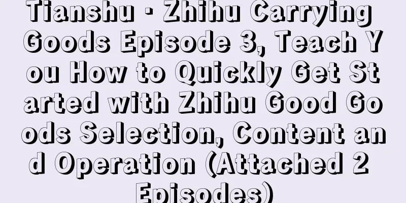 Tianshu · Zhihu Carrying Goods Episode 3, Teach You How to Quickly Get Started with Zhihu Good Goods Selection, Content and Operation (Attached 2 Episodes)