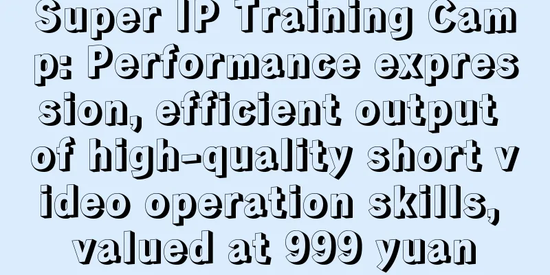 Super IP Training Camp: Performance expression, efficient output of high-quality short video operation skills, valued at 999 yuan