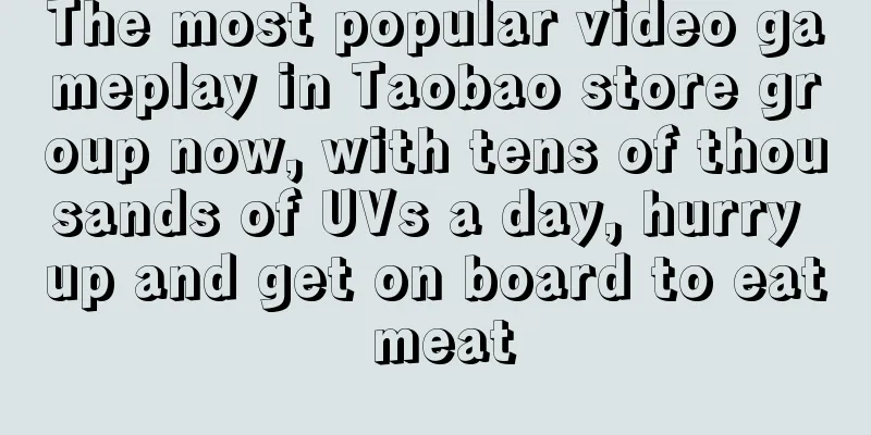 The most popular video gameplay in Taobao store group now, with tens of thousands of UVs a day, hurry up and get on board to eat meat