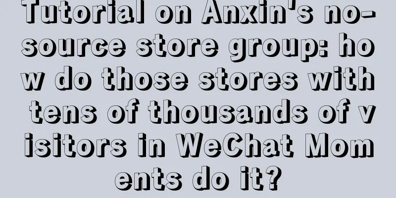 Tutorial on Anxin's no-source store group: how do those stores with tens of thousands of visitors in WeChat Moments do it?