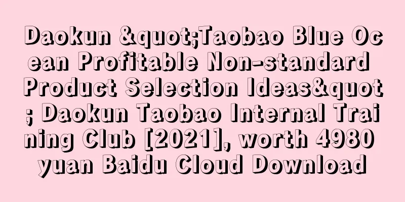 Daokun "Taobao Blue Ocean Profitable Non-standard Product Selection Ideas" Daokun Taobao Internal Training Club [2021], worth 4980 yuan Baidu Cloud Download