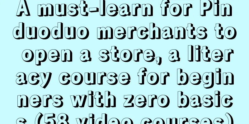 A must-learn for Pinduoduo merchants to open a store, a literacy course for beginners with zero basics (58 video courses)