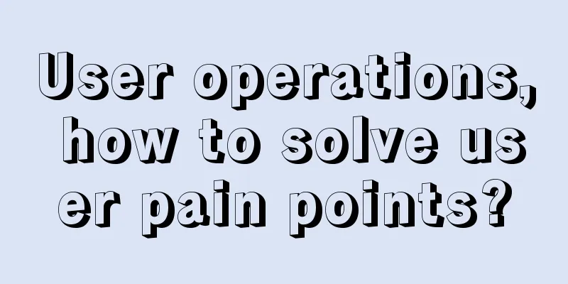 User operations, how to solve user pain points?