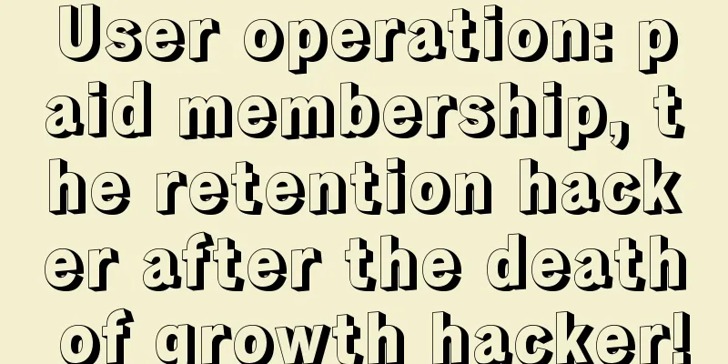 User operation: paid membership, the retention hacker after the death of growth hacker!