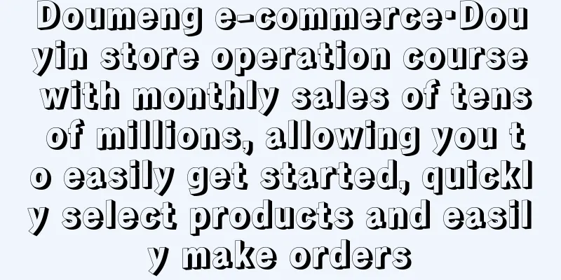 Doumeng e-commerce·Douyin store operation course with monthly sales of tens of millions, allowing you to easily get started, quickly select products and easily make orders