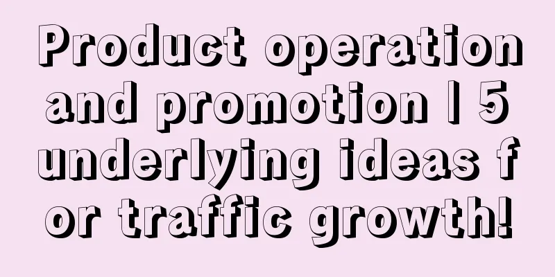 Product operation and promotion | 5 underlying ideas for traffic growth!