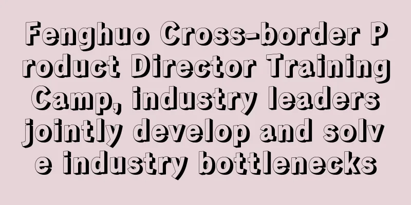 Fenghuo Cross-border Product Director Training Camp, industry leaders jointly develop and solve industry bottlenecks