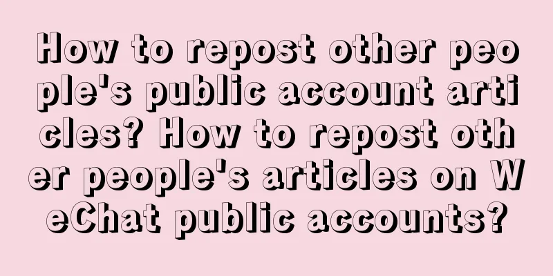 How to repost other people's public account articles? How to repost other people's articles on WeChat public accounts?