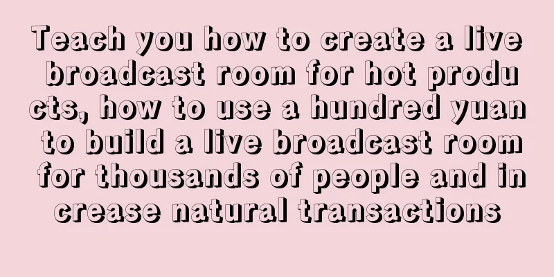 Teach you how to create a live broadcast room for hot products, how to use a hundred yuan to build a live broadcast room for thousands of people and increase natural transactions