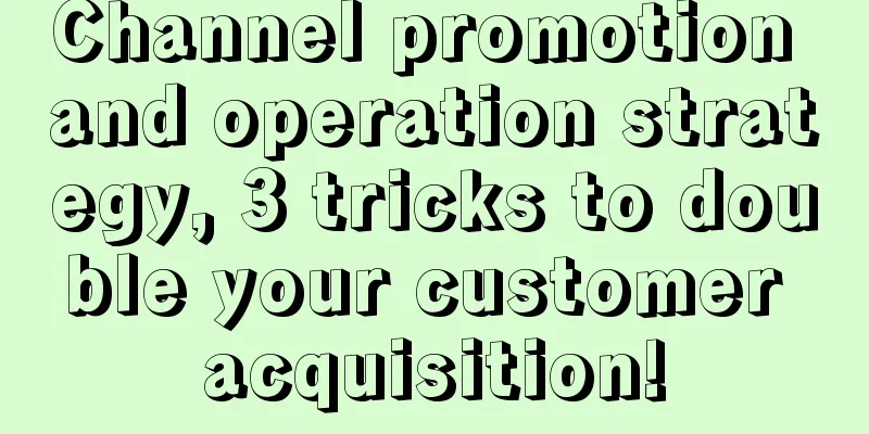 Channel promotion and operation strategy, 3 tricks to double your customer acquisition!